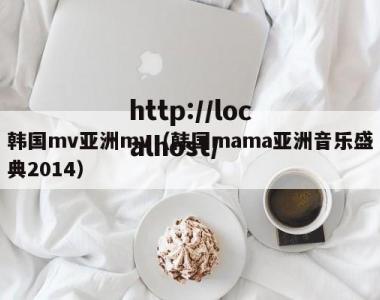 韩国mv亚洲mv（韩国mama亚洲音乐盛典2014）