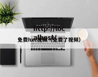 免费hxc视频（免费了视频）