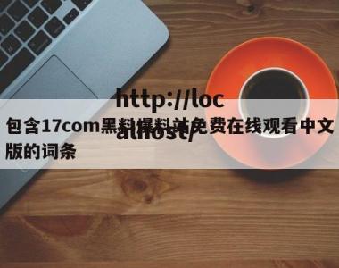 包含17com黑料爆料站免费在线观看中文版的词条