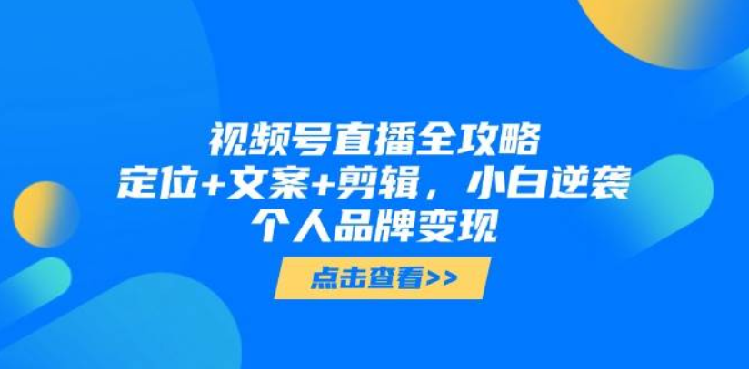 视频号直播全攻略，定位+文案+剪辑，小白逆袭个人品牌变现-轻合创