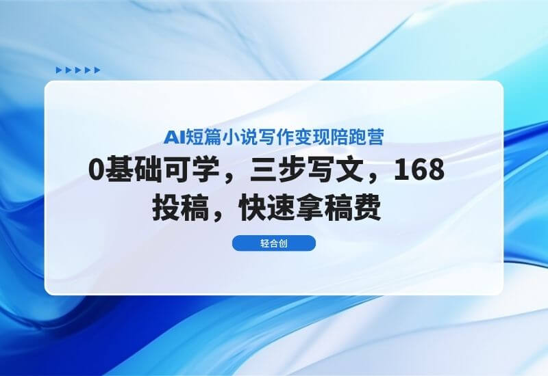 AI短篇小说写作变现陪跑营，0基础可学，三步写文，168投稿，快速拿稿费-轻合创