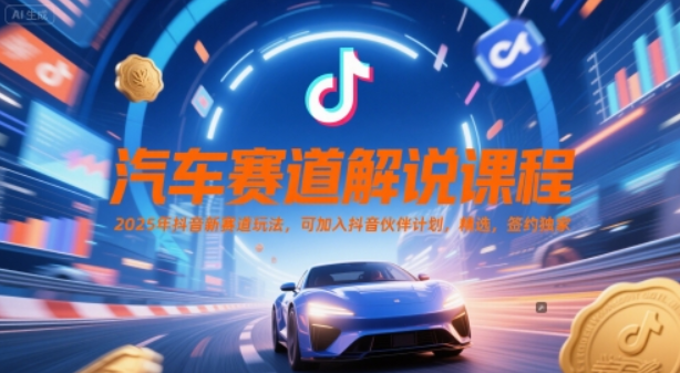 汽车赛道解说课程，2025年抖音新赛道玩法，可加入抖音伙伴计划，精选，签约独家-轻合创