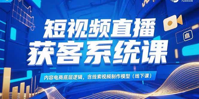 （15282期）短视频直播获客系统课，内容电商底层逻辑，含线索视频制作模型(线下课)-轻合创