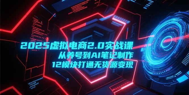 （15206期）2025虚拟电商2.0实战课，从养号到AI笔记制作，12模块打通无货源变现-轻合创