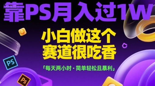 靠PS月入过1W，小白做这个赛道很吃香，每天两小时，简单轻松且暴利【揭秘】-轻合创