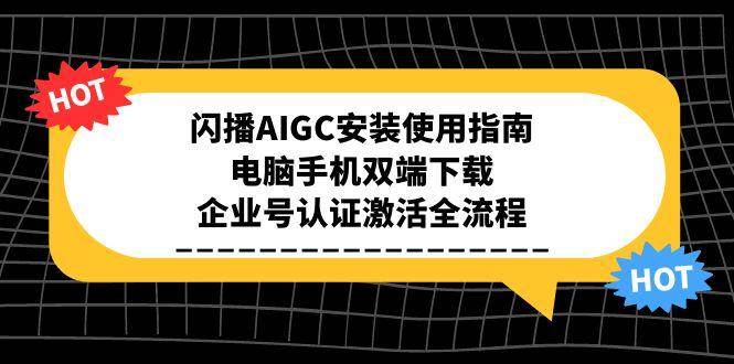 （15155期）闪播AIGC安装使用指南，电脑手机双端下载，企业号认证激活全流程-轻合创