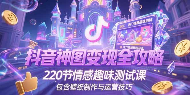 （15264期）抖音神图变现全攻略，220节情感趣味测试课，包含壁纸制作与运营技巧-轻合创