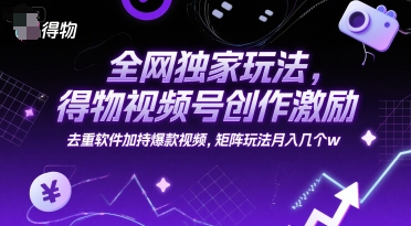 全网独家玩法，得物视频号创作激励 去重软件加持爆款视频，矩阵玩法月入几个w【揭秘】-轻合创