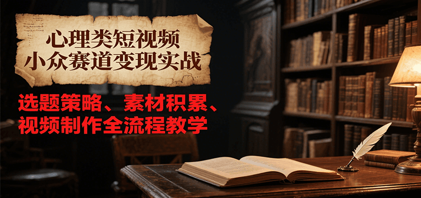 心理类短视频小众赛道变现实战，选题策略、素材积累、视频制作全流程教学-轻合创
