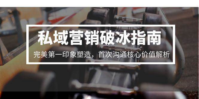 （15150期）私域营销破冰指南，完美第一印象塑造，首次沟通核心价值解析-轻合创