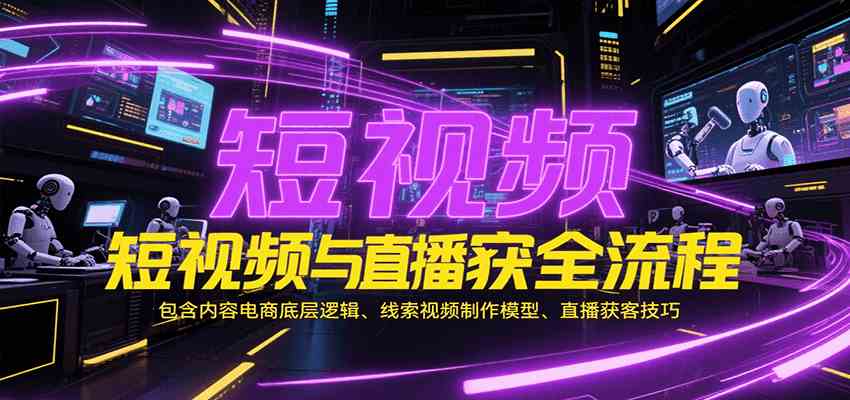 短视频与直播获客全流程，包含内容电商底层逻辑、线索视频制作模型、直播获客技巧-轻合创