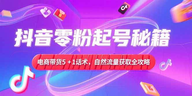 （15234期）抖音零粉起号秘籍，电商带货5+1话术，自然流量获取实操流程-轻合创