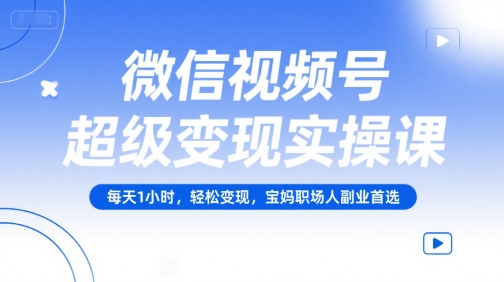 微信视频号超级变现实操课，每天1小时，轻松变现，宝妈职场人副业首选-轻合创