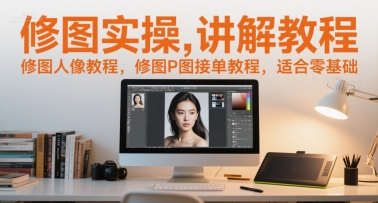 修图实操讲解教程，修图人像教程，修图P图接单教程，适合零基础-轻合创