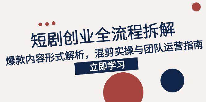 （15107期）2025短剧创业全流程拆解，爆款内容形式解析，混剪实操与团队运营指南-轻合创