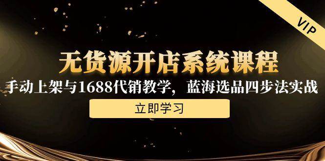 （15129期）无货源开店系统课程，手动上架与1688代销教学，蓝海选品四步法实战-轻合创