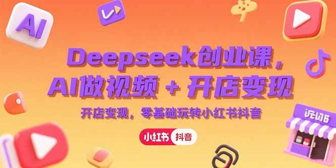 （15286期）Deepseek创业课，AI做视频+开店变现，零基础玩转小红书抖音-轻合创