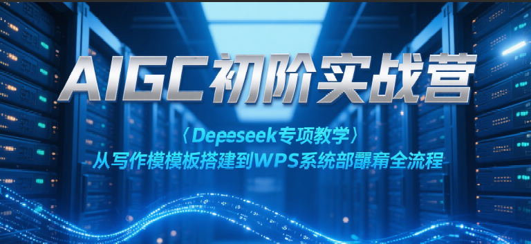 AIGC初阶实战营：Deepseek专项教学，从写作模板搭建到WPS系统部署全流程-轻合创