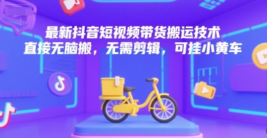 最新抖音短视频带货搬运技术，直接无脑搬，无需剪辑，可挂小黄车-轻合创