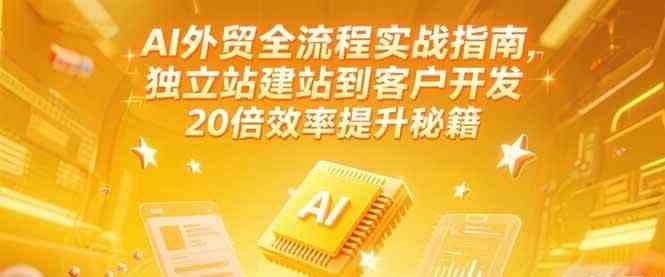 AI外贸全流程实战指南，独立站建站到客户开发，20倍效率提升秘籍(更新6月)-轻合创