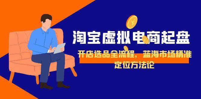 （15159期）淘宝虚拟电商起盘，开店选品全流程，蓝海市场精准定位方法论-轻合创