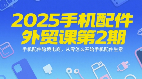 2025手机配件外贸课第2期，手机配件跨境电商，从零怎么开始手机配件生意-轻合创