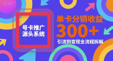 号卡推广源头系统，单卡分销收益3张+，引流到变现全流程拆解【揭秘】-轻合创