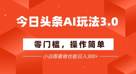 今日头条爆文玩法3.0 配合AI工具轻松矩阵 小白也能日入3张+-轻合创