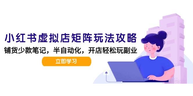 （15120期）小红书虚拟店矩阵玩法-更新，AI批量制作笔记，半自动化运营日发20笔记攻略-轻合创