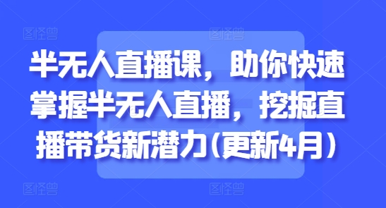 半无人直播课，助你快速掌握半无人直播，挖掘直播带货新潜力(更新7月)-轻合创