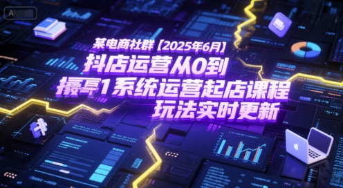 某电商社群【2025年6月】抖店运营从0到1系统运营起店课程，抖店最新玩法实时更新-轻合创
