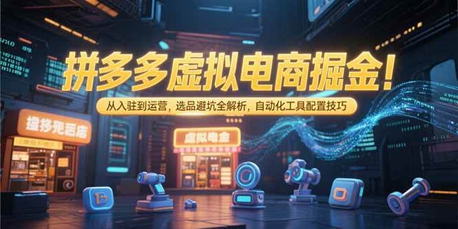 （15330期）拼多多虚拟电商掘金：从入驻到运营，选品避坑全解析，自动化工具配置技巧-轻合创