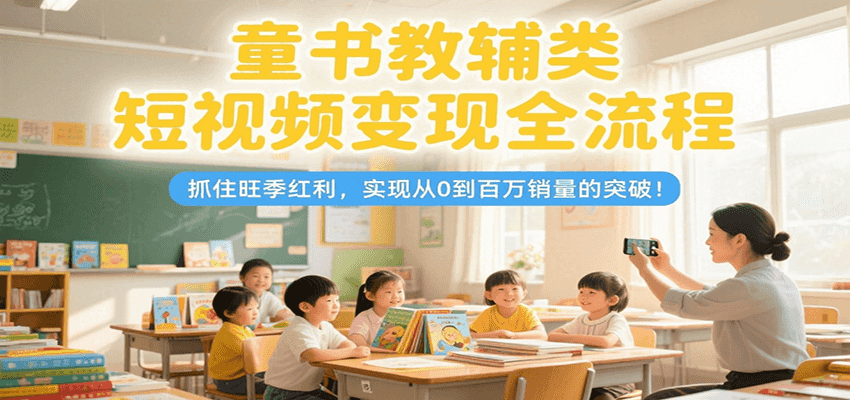 童书教辅类短视频变现全流程，抓住旺季红利，实现从0到百万销量的突破！-轻合创