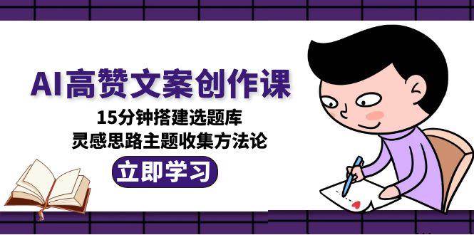 （15157期）AI高赞文案创作课，15分钟搭建选题库，灵感思路主题收集方法论-轻合创