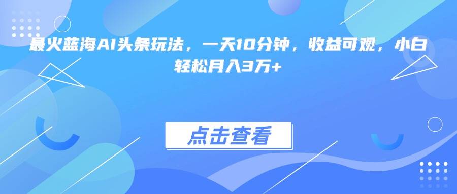 （15113期）最火蓝海AI头条玩法，一天10分钟，收益可观，小白轻松月入3万+-轻合创