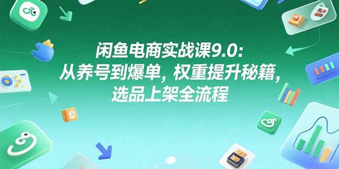 （15325期）闲鱼电商实战课9.0：从养号到爆单，权重提升秘籍，选品上架全流程-轻合创