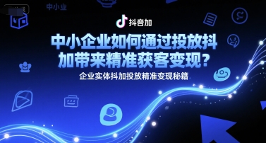 中小企业如何通过投放抖加带来精准获客变现？企业实体抖加投放精准变现秘籍-轻合创