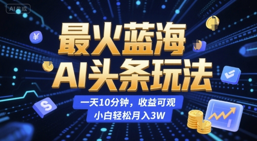 最火蓝海AI头条玩法，一天10分钟，收益可观，小白轻松月入3W【揭秘】-轻合创