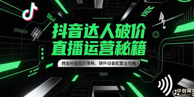 （15185期）抖音达人破价直播运营秘籍，佣金补贴低价策略，硬件设备配置全攻略-轻合创