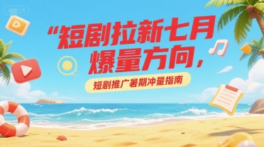 短剧拉新七月爆量方向，短剧推广暑期冲量指南-轻合创