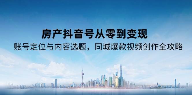 （15104期）房产抖音号从零到变现，账号定位与内容选题，同城爆款视频创作全攻略-轻合创