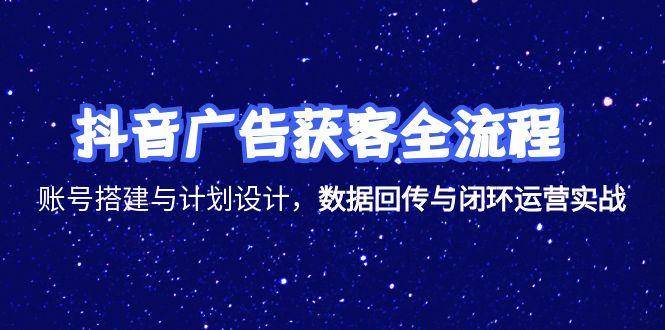 （15122期）抖音广告获客全流程，账号搭建与计划设计，数据回传与闭环运营实战-轻合创