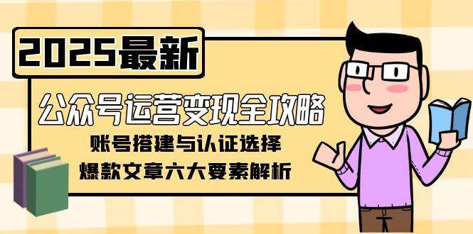 （15142期）公众号运营变现全攻略，账号搭建与认证选择，爆款文章六大要素解析-轻合创