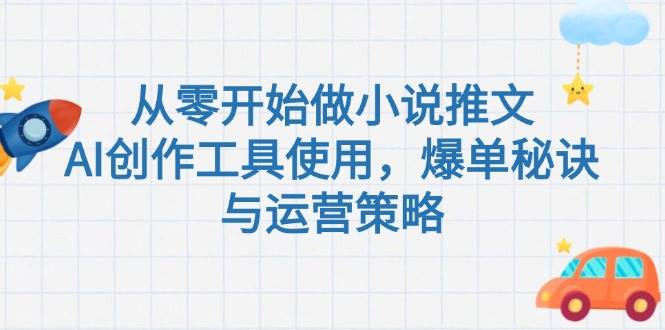 （15105期）从零开始做小说推文，AI创作工具使用，爆单秘诀与运营策略-轻合创