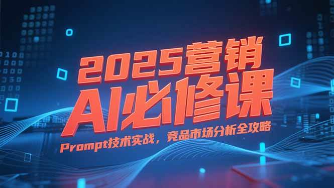 （15306期）2025营销AI必修课，业务拆解逻辑，Prompt技术实战，竞品市场分析全攻略-轻合创