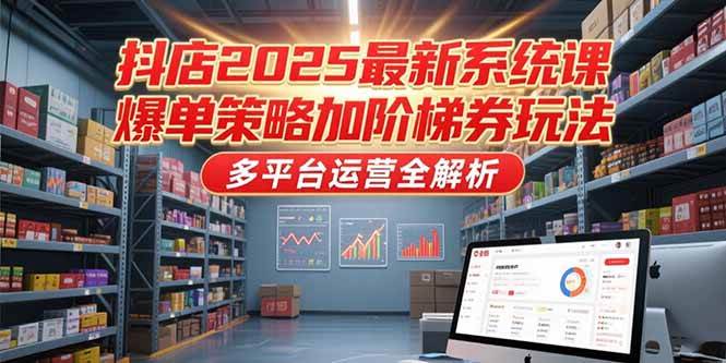 （15214期）抖店2025最新系统课，爆单策略加阶梯券玩法，多平台运营全解析-轻合创