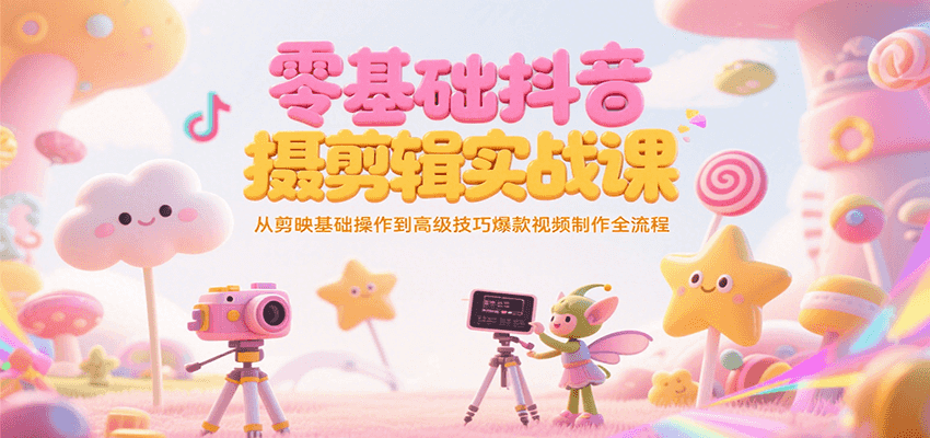 零基础抖音短视频拍摄剪辑实战课，从剪映基础操作到高级技巧爆款视频制作全流程-轻合创