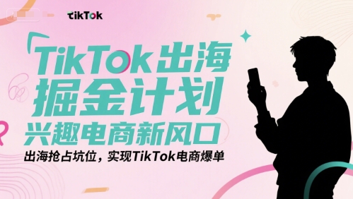 TikTok出海掘金计划，兴趣电商新风口，出海抢占坑位，实现TikTok电商爆单-轻合创