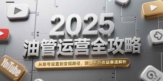 （15232期）2025油管运营全攻略，从账号设置到变现路径，新增千万收益赛道解析-轻合创