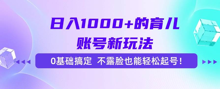 （15272期）日入1000+的育儿账号新玩法，0基础搞定，不露脸也能轻松起号！-轻合创
